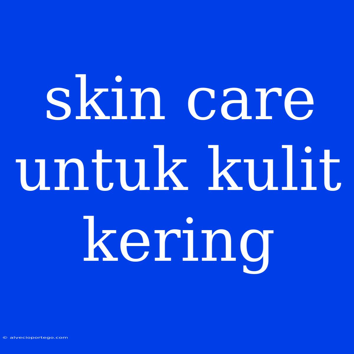 Skin Care Untuk Kulit Kering