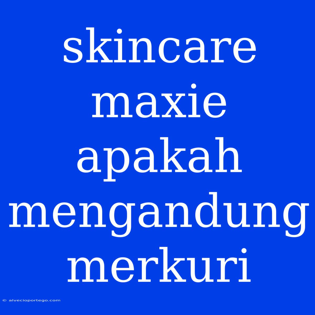 Skincare Maxie Apakah Mengandung Merkuri