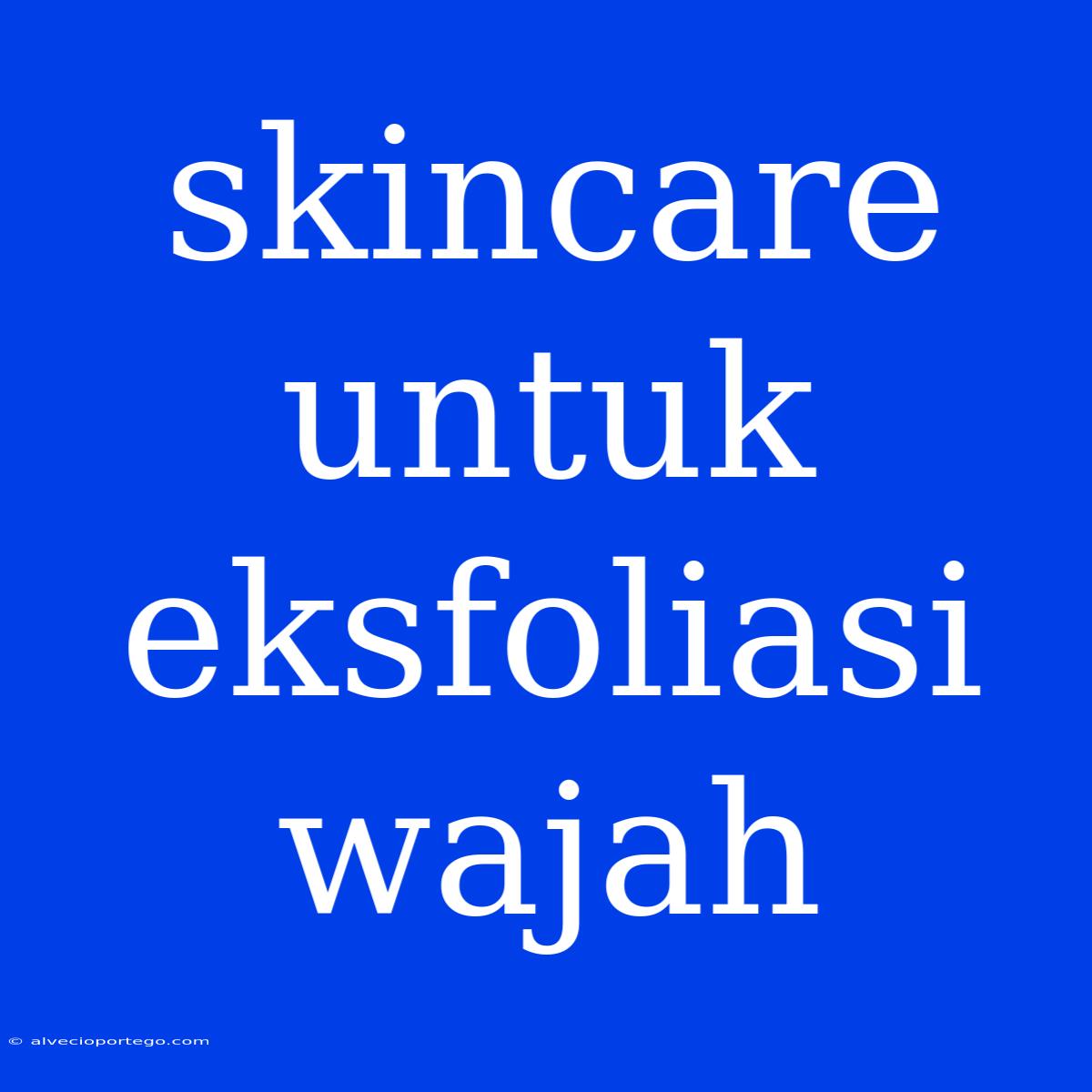 Skincare Untuk Eksfoliasi Wajah