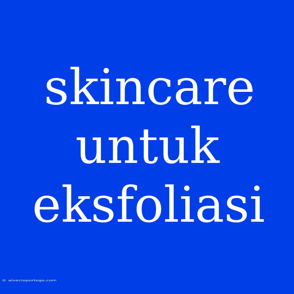 Skincare Untuk Eksfoliasi