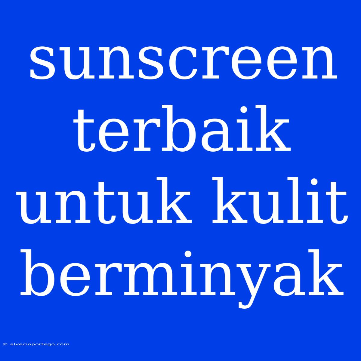 Sunscreen Terbaik Untuk Kulit Berminyak