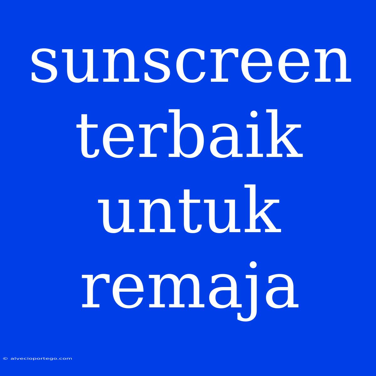 Sunscreen Terbaik Untuk Remaja