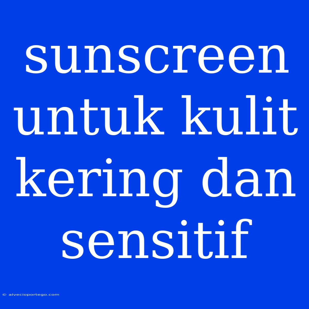 Sunscreen Untuk Kulit Kering Dan Sensitif