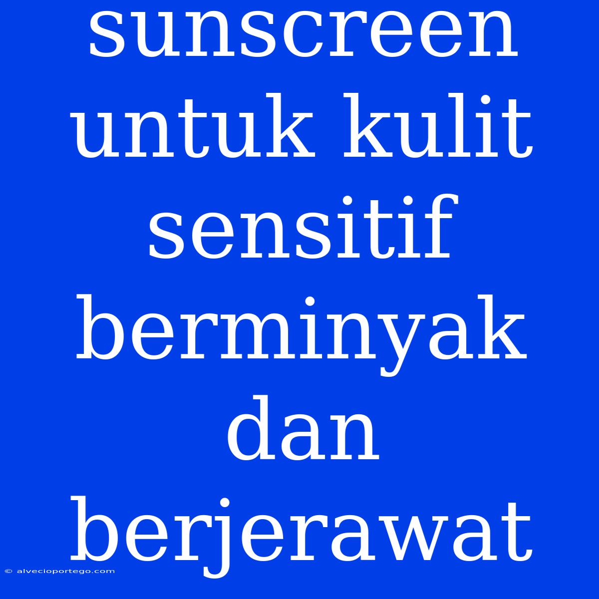 Sunscreen Untuk Kulit Sensitif Berminyak Dan Berjerawat