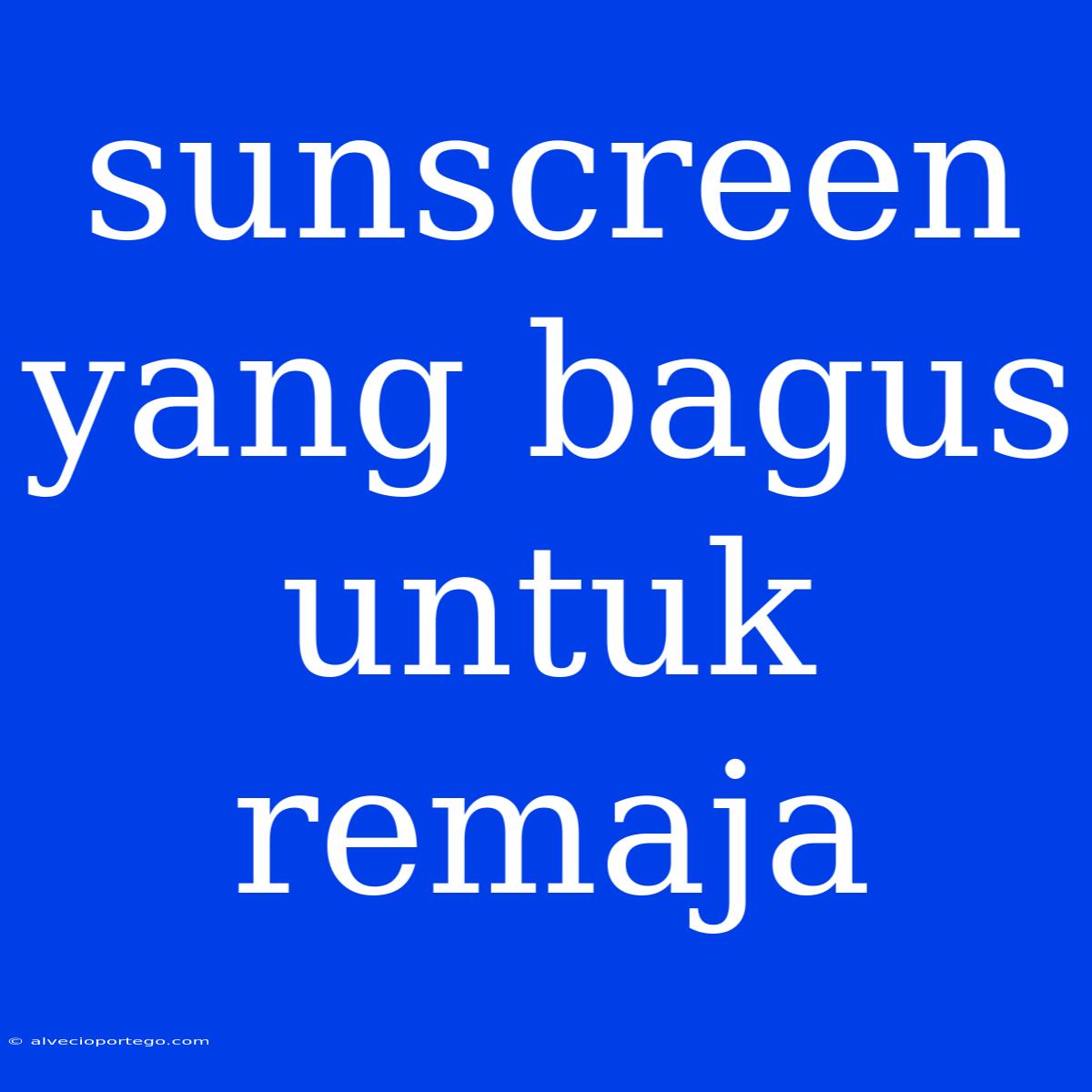 Sunscreen Yang Bagus Untuk Remaja