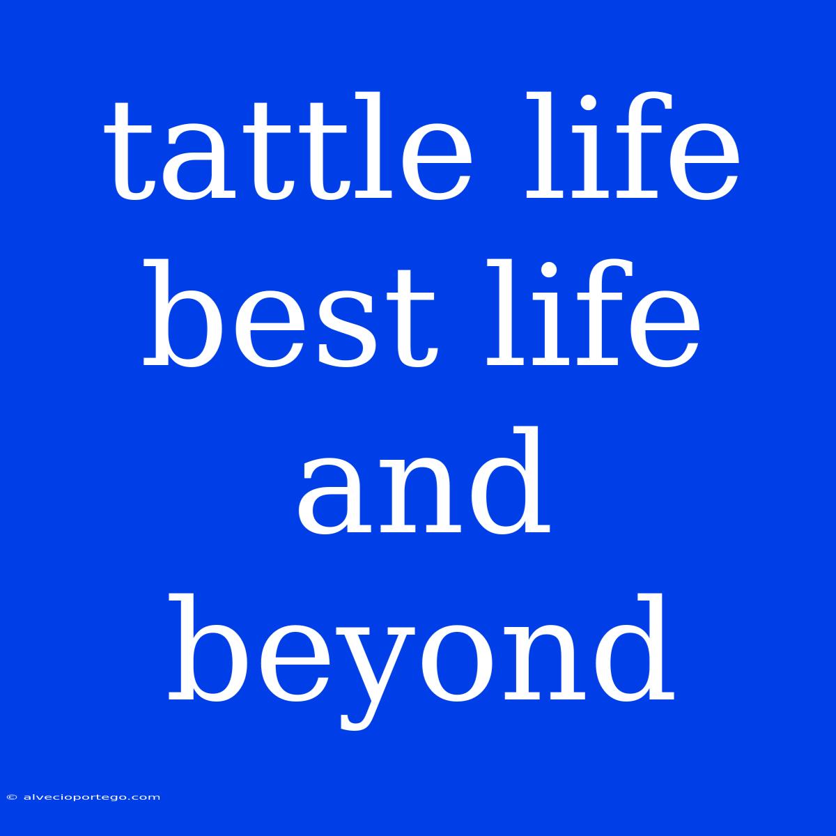 Tattle Life Best Life And Beyond