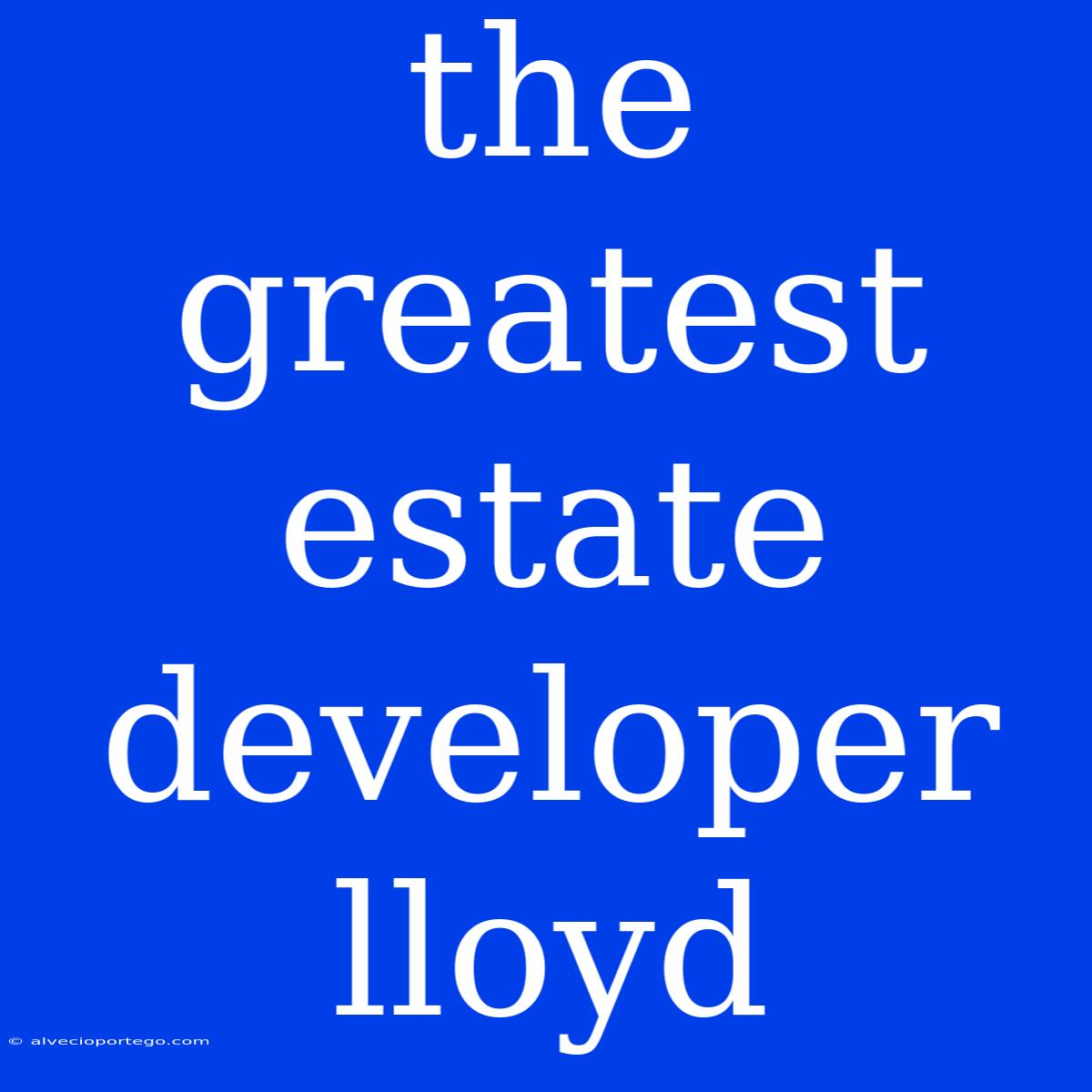 The Greatest Estate Developer Lloyd