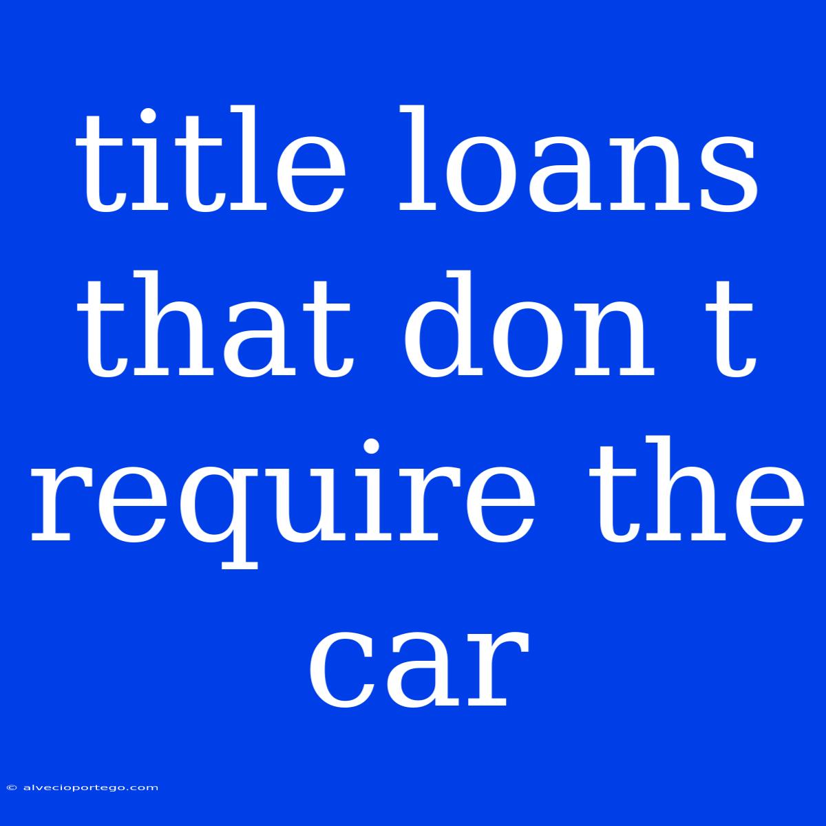 Title Loans That Don T Require The Car