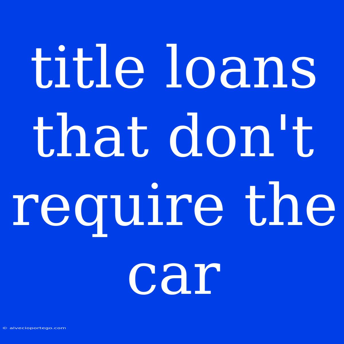 Title Loans That Don't Require The Car