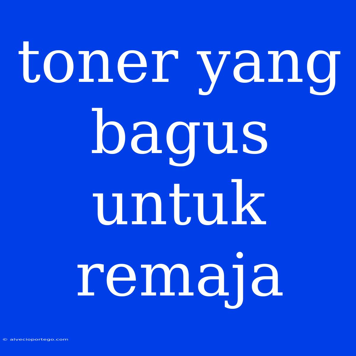 Toner Yang Bagus Untuk Remaja