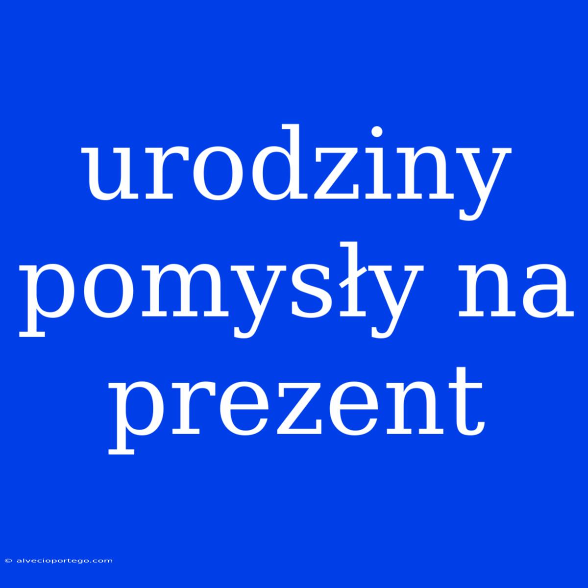 Urodziny Pomysły Na Prezent