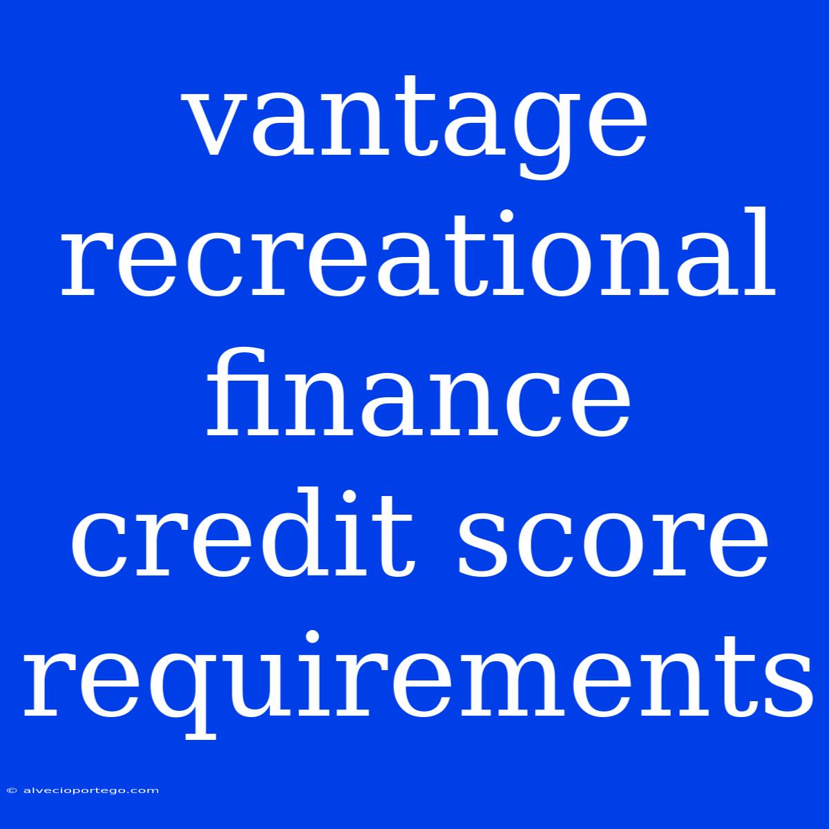 Vantage Recreational Finance Credit Score Requirements