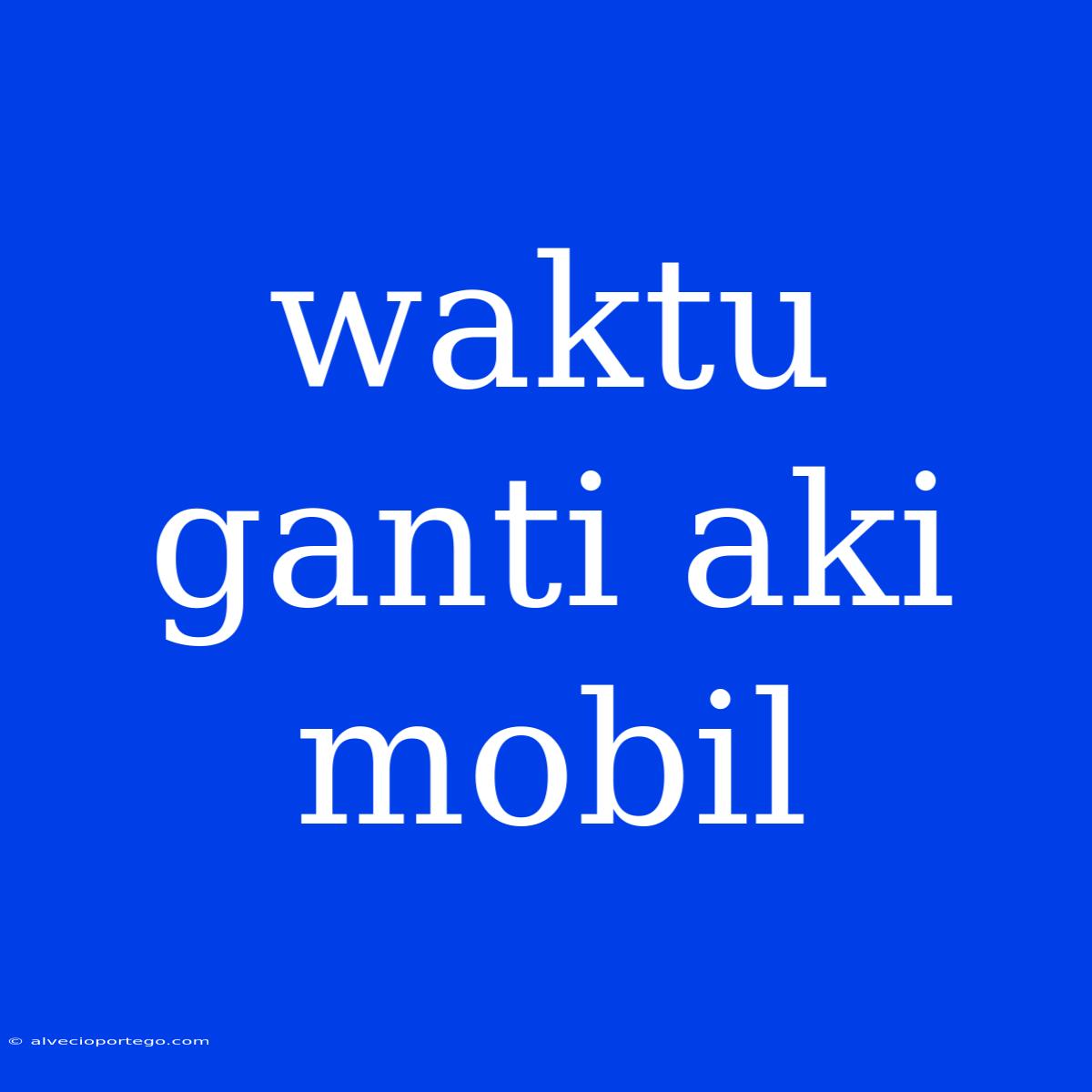 Waktu Ganti Aki Mobil