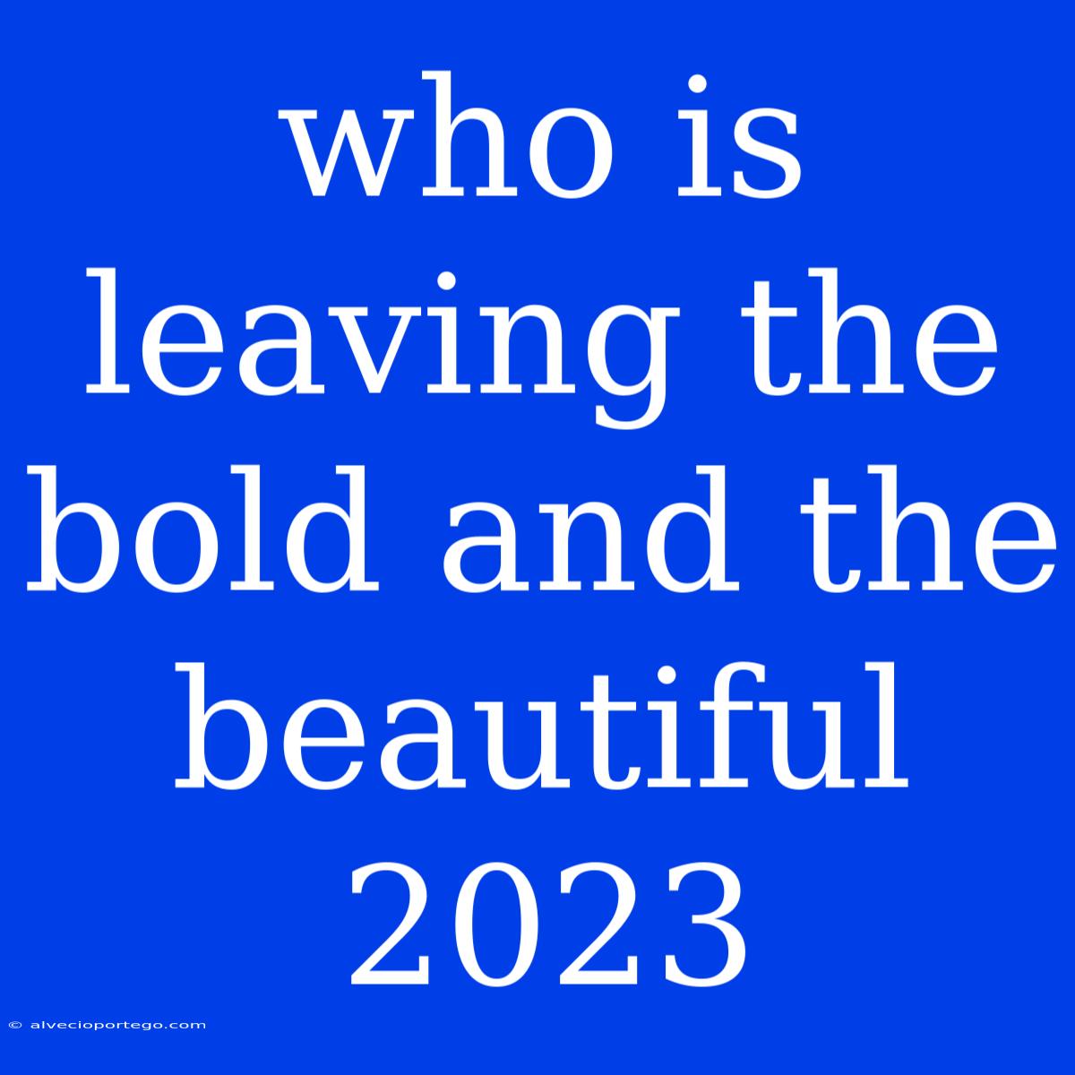 Who Is Leaving The Bold And The Beautiful 2023