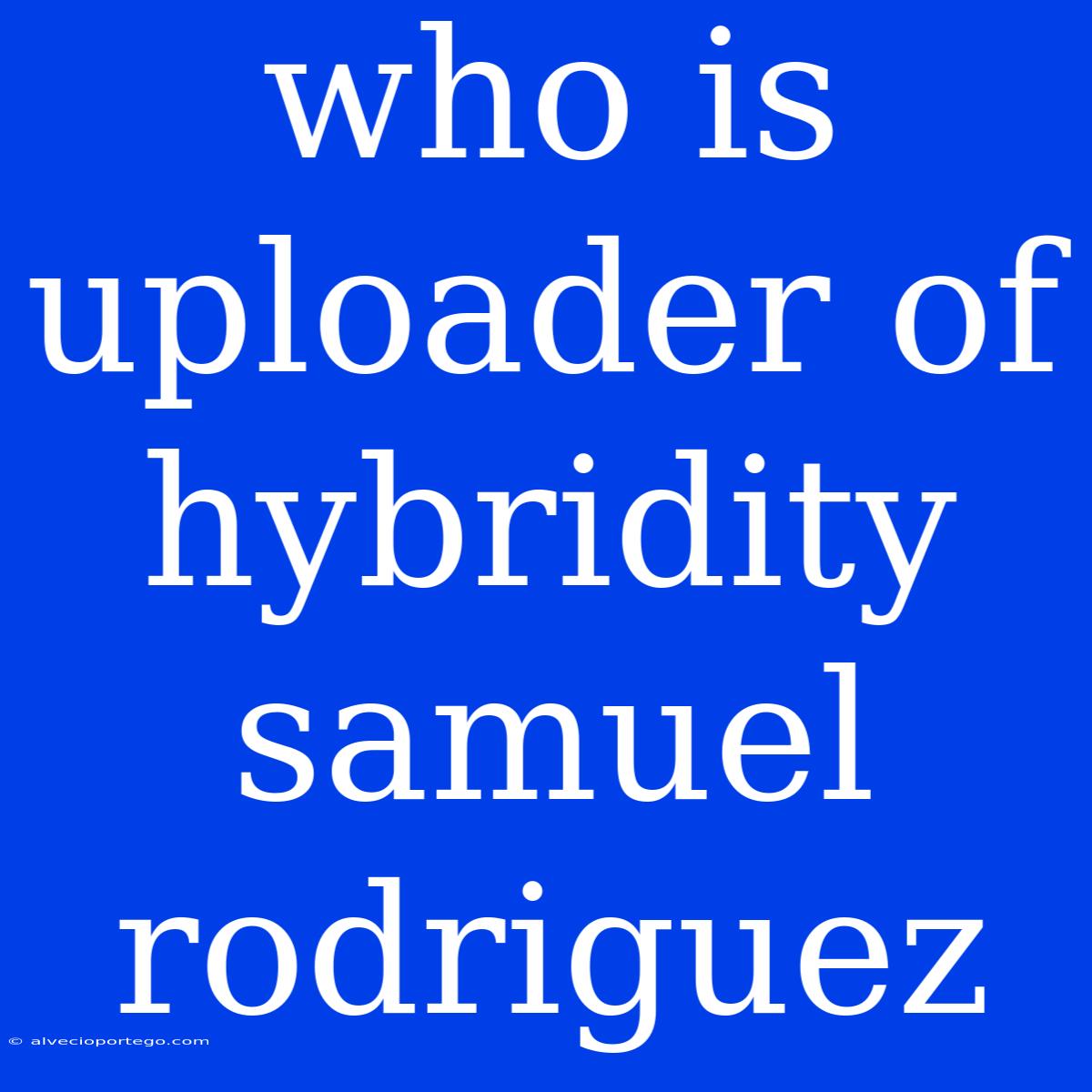 Who Is Uploader Of Hybridity Samuel Rodriguez