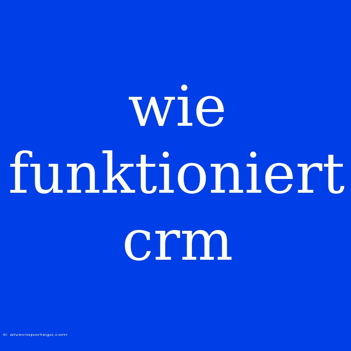 Wie Funktioniert Crm